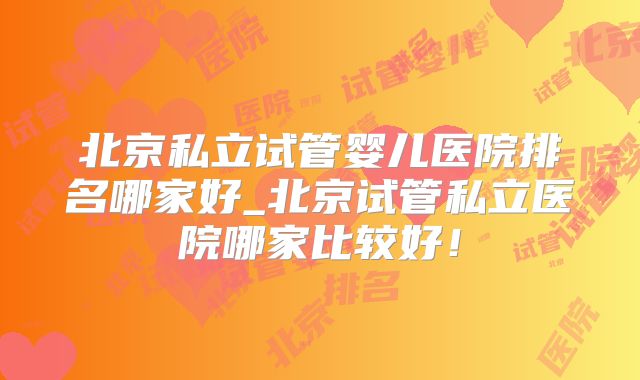 北京私立试管婴儿医院排名哪家好_北京试管私立医院哪家比较好！