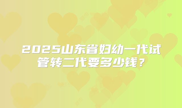 2025山东省妇幼一代试管转二代要多少钱?