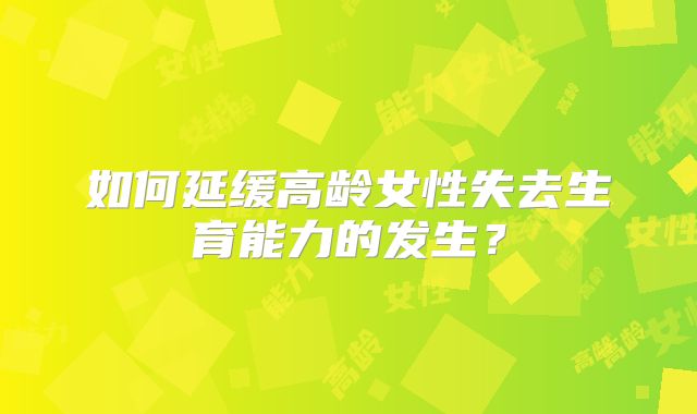 如何延缓高龄女性失去生育能力的发生？