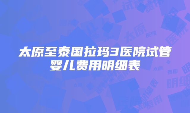 太原至泰国拉玛3医院试管婴儿费用明细表