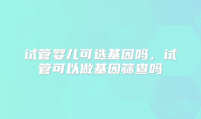 试管婴儿可选基因吗，试管可以做基因筛查吗