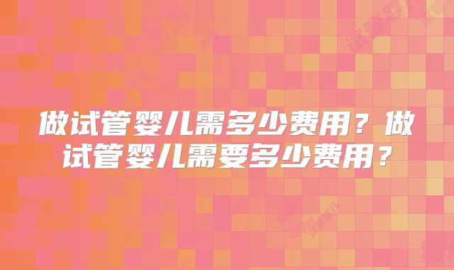 做试管婴儿需多少费用?做试管婴儿需要多少费用?