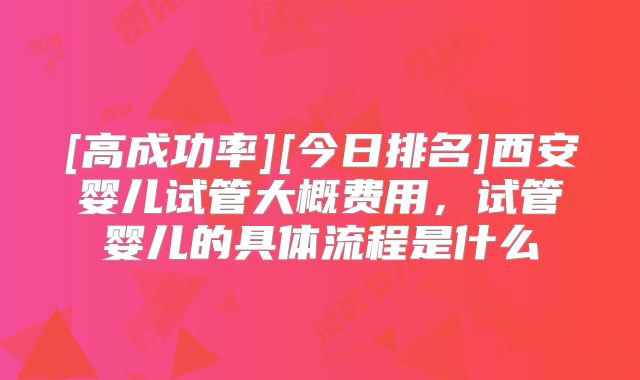 [高成功率][今日排名]西安婴儿试管大概费用，试管婴儿的具体流程是什么
