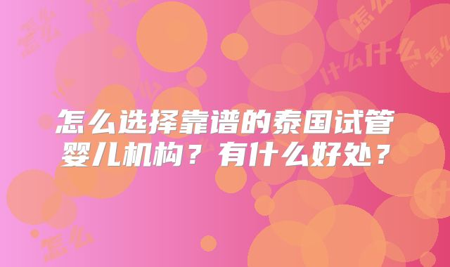 怎么选择靠谱的泰国试管婴儿机构?有什么好处?