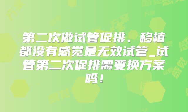 第二次做试管促排、移植都没有感觉是无效试管_试管第二次促排需要换方案吗！