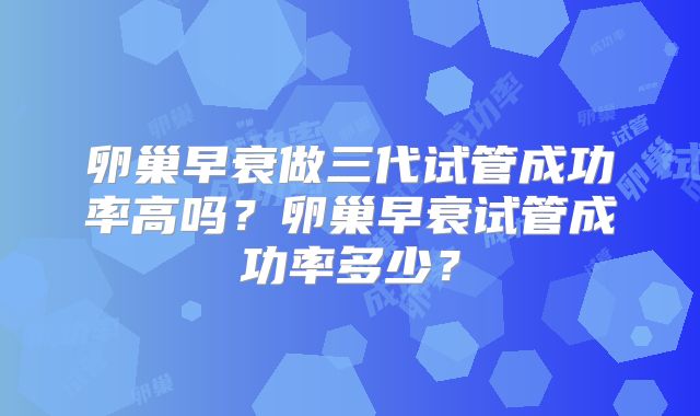 卵巢早衰做三代试管成功率高吗？卵巢早衰试管成功率多少？