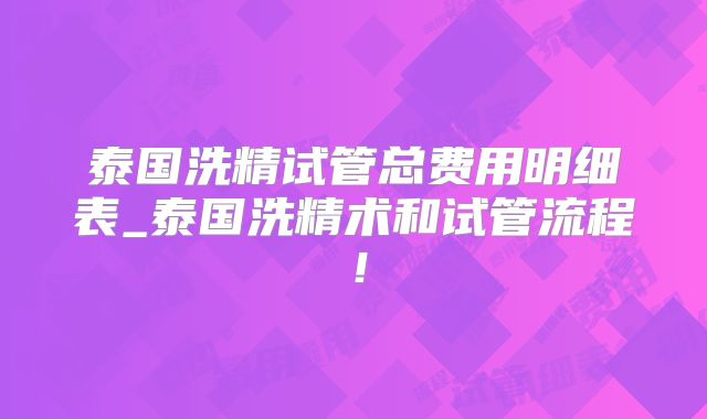 泰国洗精试管总费用明细表_泰国洗精术和试管流程!