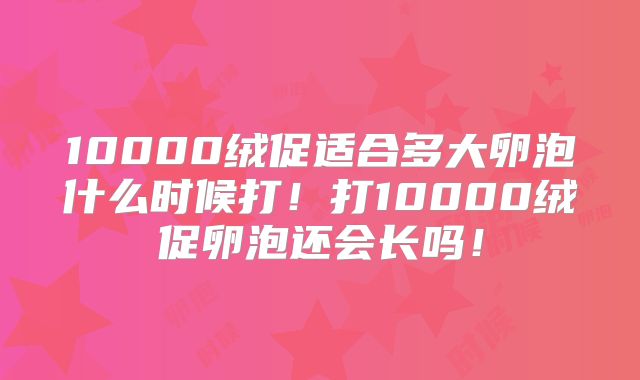 10000绒促适合多大卵泡什么时候打！打10000绒促卵泡还会长吗！