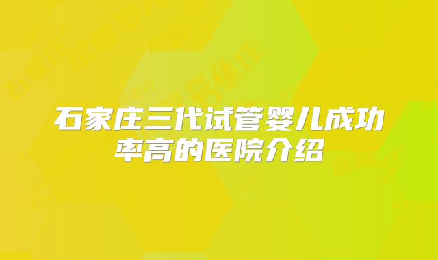 石家庄三代试管婴儿成功率高的医院介绍