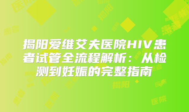 揭阳爱维艾夫医院HIV患者试管全流程解析:从检测到妊娠的完整指南