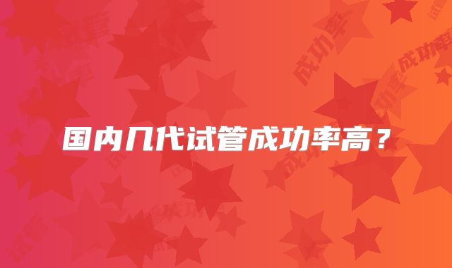 国内几代试管成功率高？