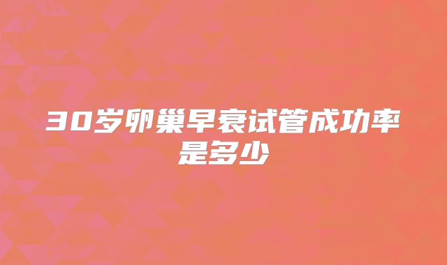 30岁卵巢早衰试管成功率是多少
