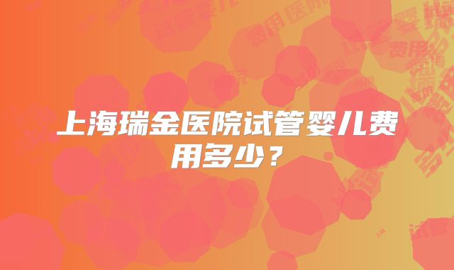 上海瑞金医院试管婴儿费用多少?