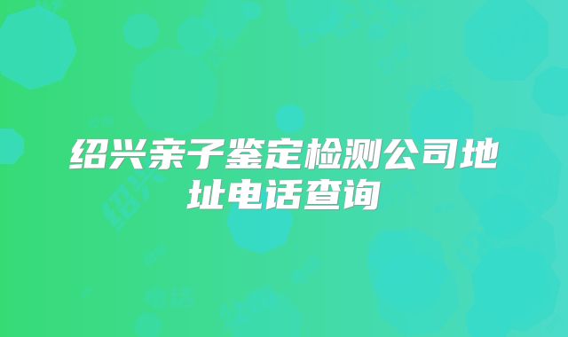 绍兴亲子鉴定检测公司地址电话查询