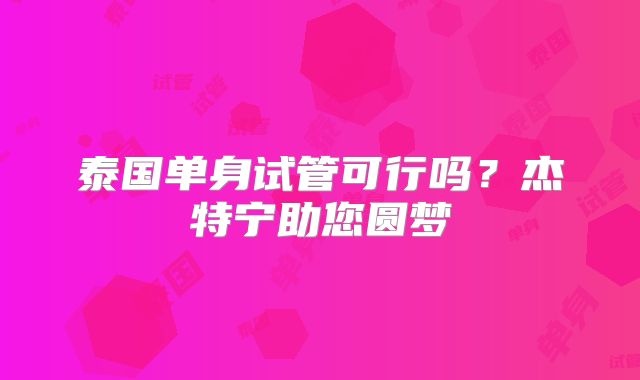 泰国单身试管可行吗?杰特宁助您圆梦