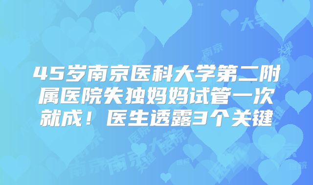 45岁南京医科大学第二附属医院失独妈妈试管一次就成！医生透露3个关键