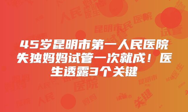 45岁昆明市第一人民医院失独妈妈试管一次就成！医生透露3个关键