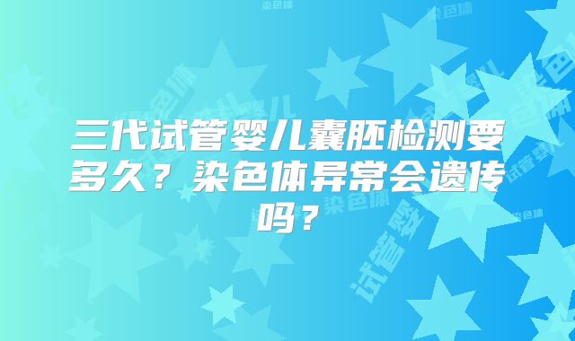 三代试管婴儿囊胚检测要多久？染色体异常会遗传吗？