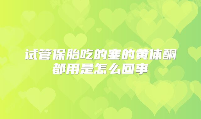 试管保胎吃的塞的黄体酮都用是怎么回事