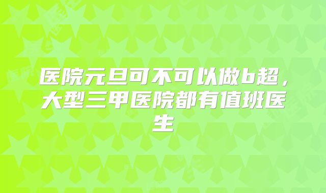 医院元旦可不可以做b超，大型三甲医院都有值班医生