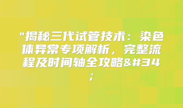 "揭秘三代试管技术:染色体异常专项解析,完整流程及时间轴全攻略"