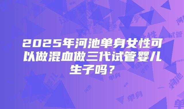 2025年河池单身女性可以做混血做三代试管婴儿生子吗?