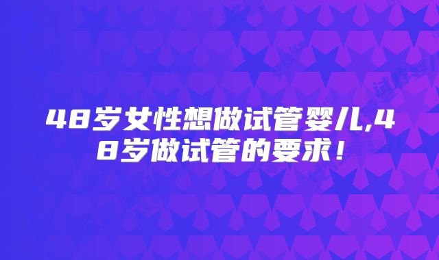 48岁女性想做试管婴儿,48岁做试管的要求！
