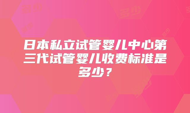 日本私立试管婴儿中心第三代试管婴儿收费标准是多少？