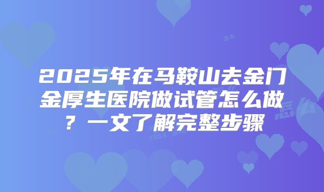2025年在马鞍山去金门金厚生医院做试管怎么做？一文了解完整步骤