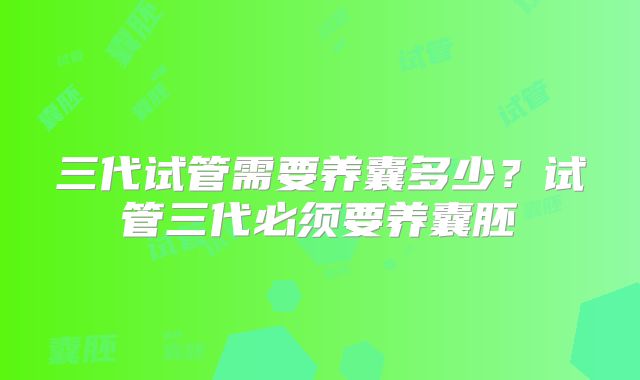 三代试管需要养囊多少？试管三代必须要养囊胚