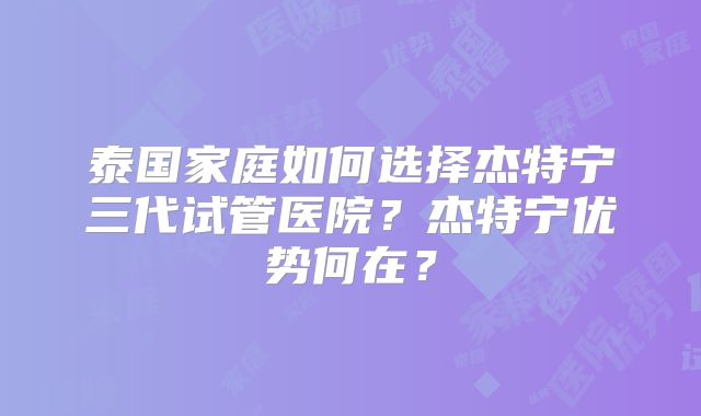 泰国家庭如何选择杰特宁三代试管医院？杰特宁优势何在？