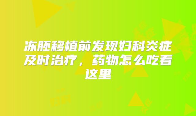 冻胚移植前发现妇科炎症及时治疗,药物怎么吃看这里