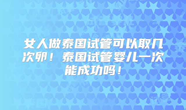 女人做泰国试管可以取几次卵！泰国试管婴儿一次能成功吗！