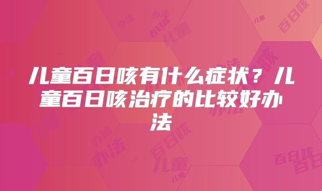 儿童百日咳有什么症状?儿童百日咳治疗的比较好办法