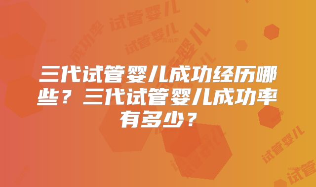 三代试管婴儿成功经历哪些？三代试管婴儿成功率有多少？