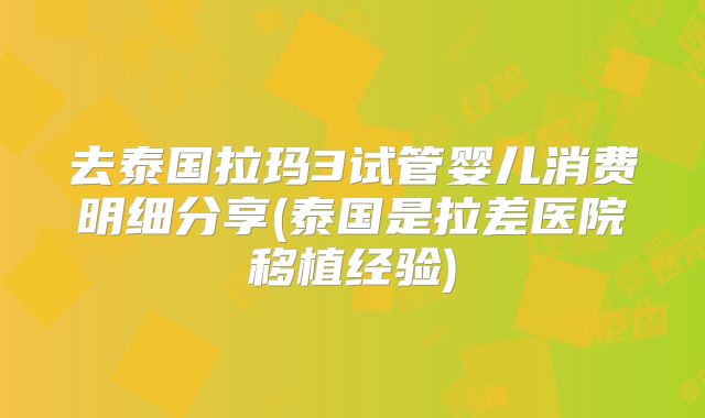 去泰国拉玛3试管婴儿消费明细分享(泰国是拉差医院移植经验)