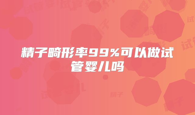 精子畸形率99%可以做试管婴儿吗