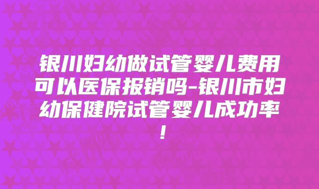 银川妇幼做试管婴儿费用可以医保报销吗-银川市妇幼保健院试管婴儿成功率！