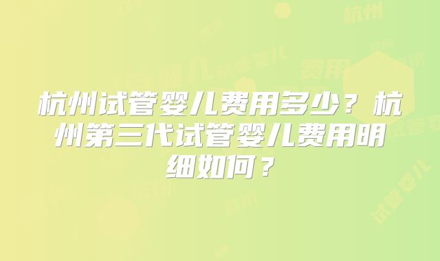 杭州试管婴儿费用多少？杭州第三代试管婴儿费用明细如何？