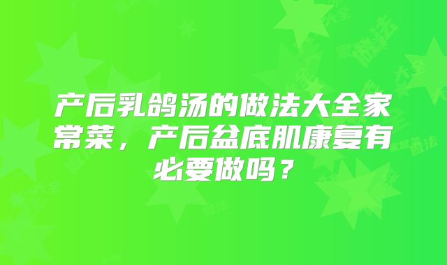 产后乳鸽汤的做法大全家常菜,产后盆底肌康复有必要做吗?