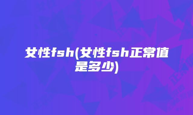 女性fsh(女性fsh正常值是多少)