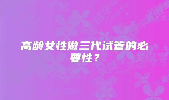 高龄女性做三代试管的必要性?