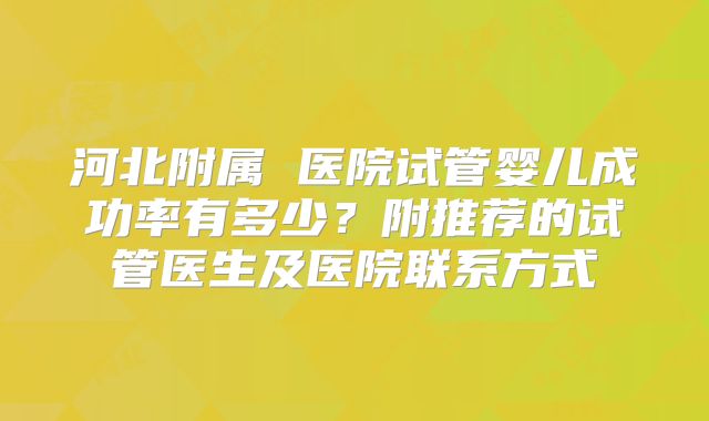 河北附属 医院试管婴儿成功率有多少?附推荐的试管医生及医院联系方式