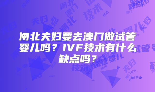 闸北夫妇要去澳门做试管婴儿吗?IVF技术有什么缺点吗?