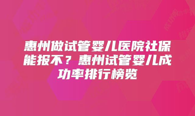 惠州做试管婴儿医院社保能报不?惠州试管婴儿成功率排行榜览