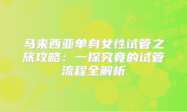 马来西亚单身女性试管之旅攻略：一探究竟的试管流程全解析