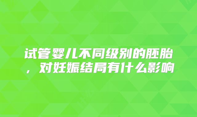 试管婴儿不同级别的胚胎，对妊娠结局有什么影响
