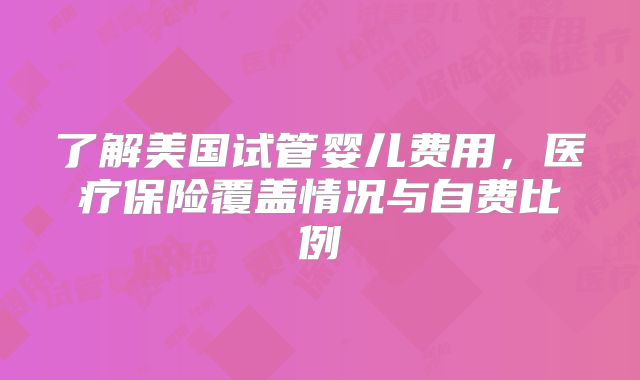 了解美国试管婴儿费用，医疗保险覆盖情况与自费比例