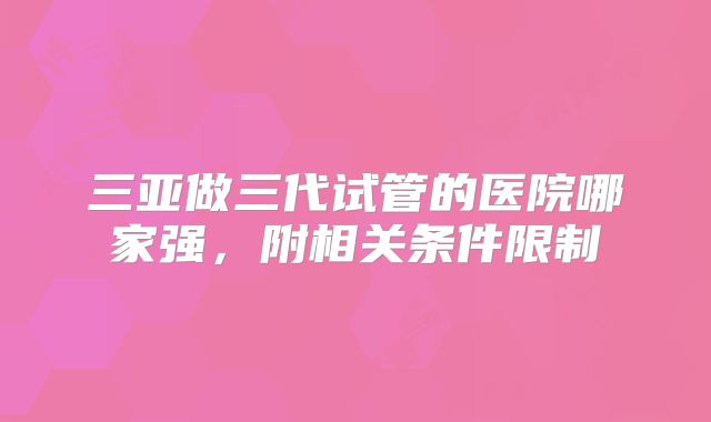 三亚做三代试管的医院哪家强，附相关条件限制