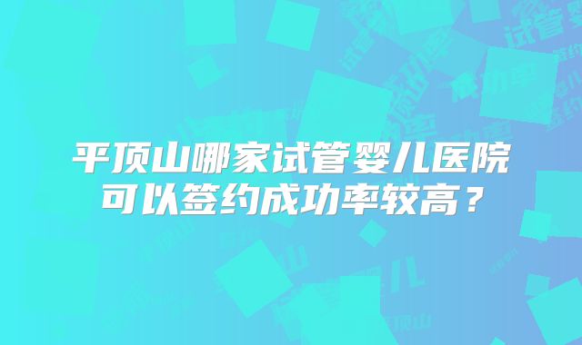 平顶山哪家试管婴儿医院可以签约成功率较高？